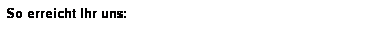 Textfeld: So erreicht Ihr uns:
